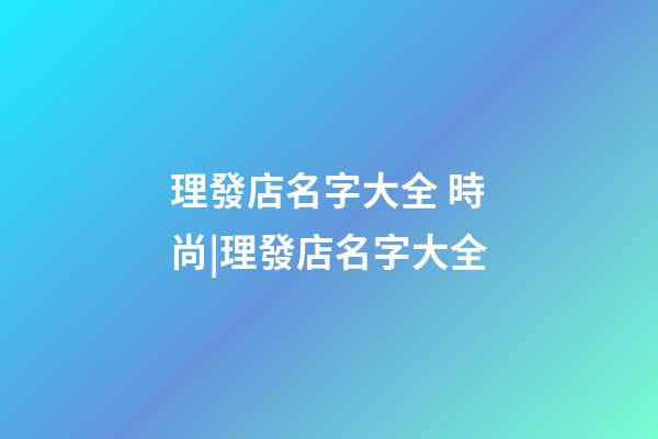 理發店名字大全 時尚|理發店名字大全-第1張-店鋪起名-玄機派